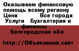 Оказываем финансовую помощь всему региону › Цена ­ 1 111 - Все города Услуги » Бухгалтерия и финансы   . Белгородская обл.